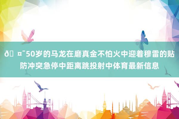 🤯50岁的马龙在磨真金不怕火中迎着穆雷的贴防冲突急停中距离跳投射中体育最新信息