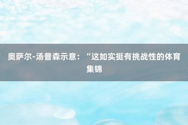 奥萨尔-汤普森示意：“这如实挺有挑战性的体育集锦