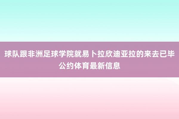 球队跟非洲足球学院就易卜拉欣迪亚拉的来去已毕公约体育最新信息