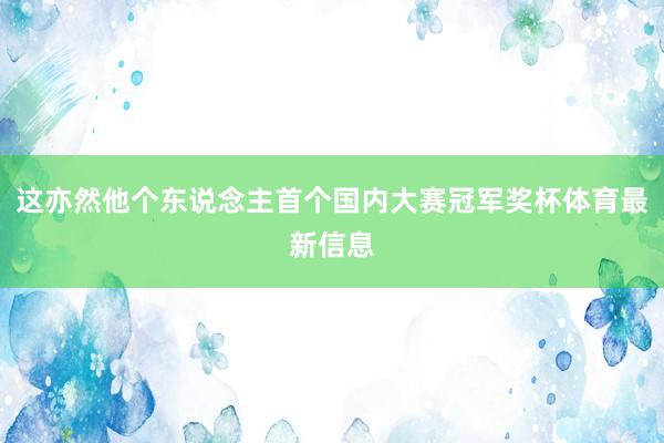 这亦然他个东说念主首个国内大赛冠军奖杯体育最新信息