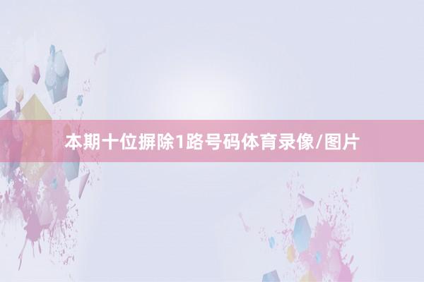 本期十位摒除1路号码体育录像/图片