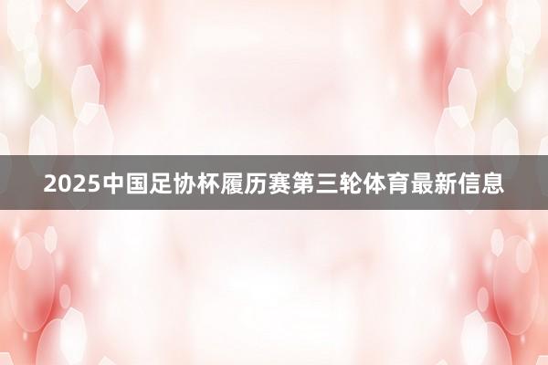 2025中国足协杯履历赛第三轮体育最新信息