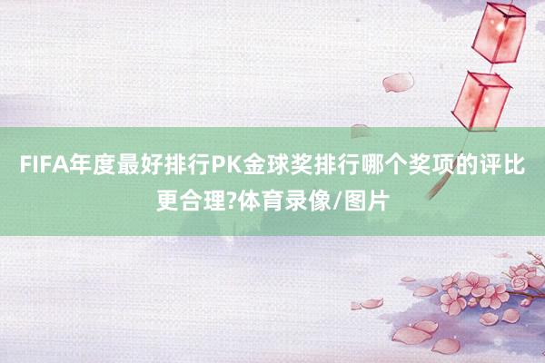 FIFA年度最好排行PK金球奖排行哪个奖项的评比更合理?体育录像/图片