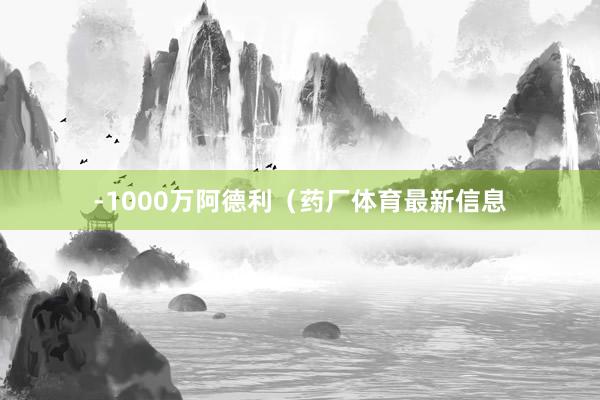 -1000万阿德利（药厂体育最新信息