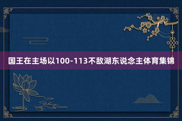 国王在主场以100-113不敌湖东说念主体育集锦