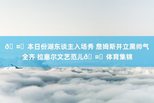 🤟本日份湖东谈主入场秀 詹姆斯并立黑帅气全齐 拉塞尔文艺范儿🤓体育集锦