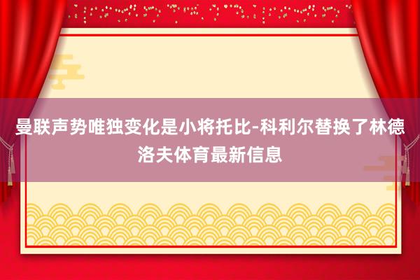 曼联声势唯独变化是小将托比-科利尔替换了林德洛夫体育最新信息