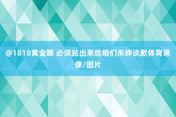 @1818黄金眼 必须站出来给咱们朱婷谈歉体育录像/图片