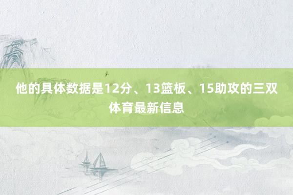 他的具体数据是12分、13篮板、15助攻的三双体育最新信息