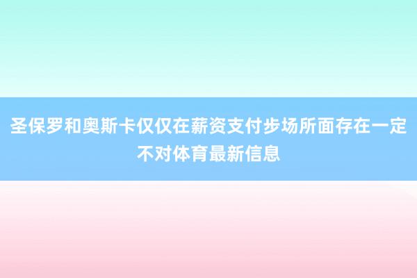 圣保罗和奥斯卡仅仅在薪资支付步场所面存在一定不对体育最新信息