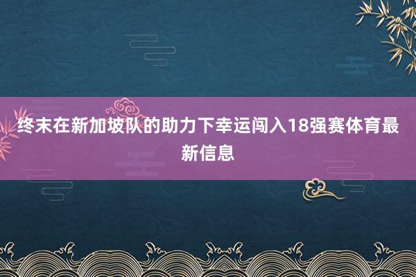 终末在新加坡队的助力下幸运闯入18强赛体育最新信息