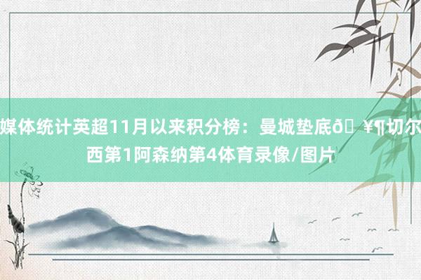 媒体统计英超11月以来积分榜：曼城垫底🥶切尔西第1阿森纳第4体育录像/图片