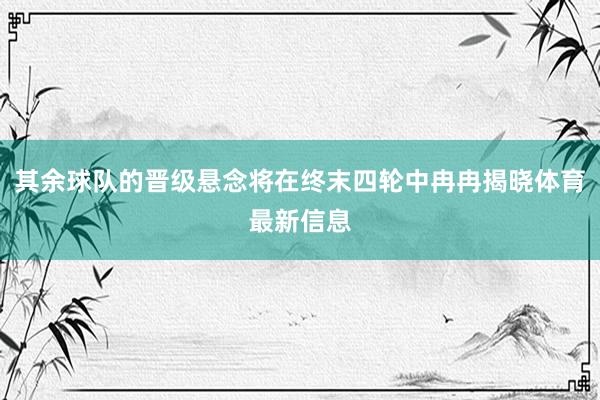 其余球队的晋级悬念将在终末四轮中冉冉揭晓体育最新信息