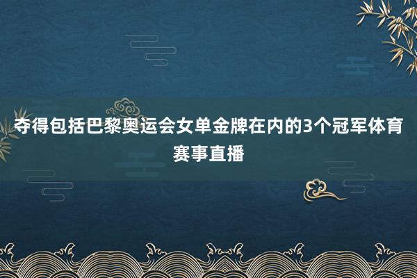 夺得包括巴黎奥运会女单金牌在内的3个冠军体育赛事直播