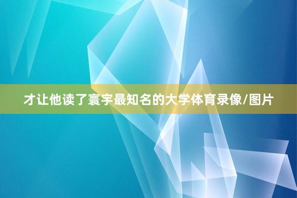 才让他读了寰宇最知名的大学体育录像/图片