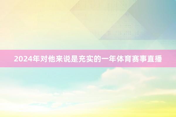 2024年对他来说是充实的一年体育赛事直播