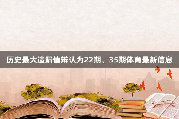 历史最大遗漏值辩认为22期、35期体育最新信息