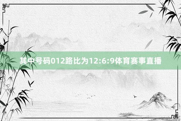 其中号码012路比为12:6:9体育赛事直播