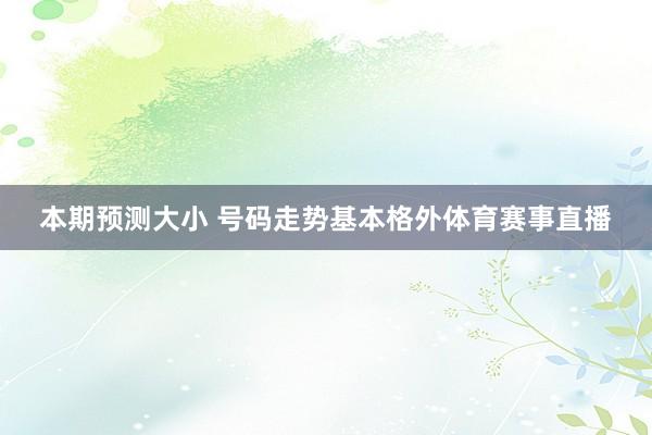 本期预测大小 号码走势基本格外体育赛事直播