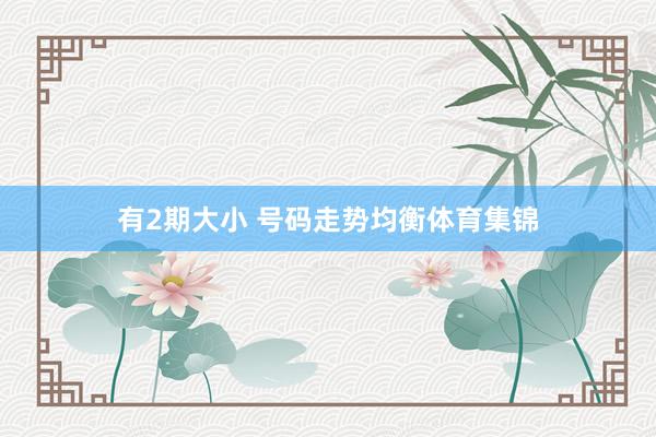 有2期大小 号码走势均衡体育集锦