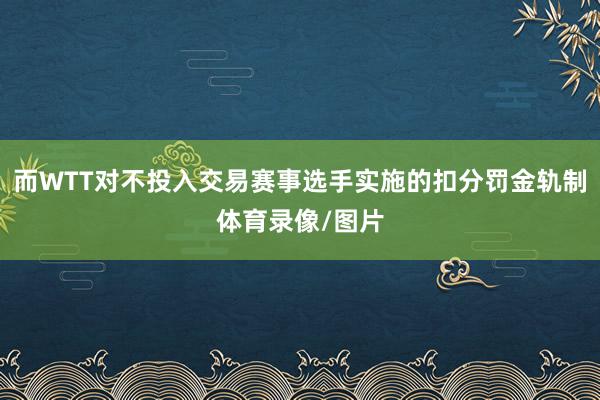 而WTT对不投入交易赛事选手实施的扣分罚金轨制体育录像/图片