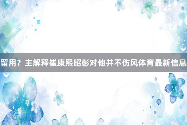 留用？主解释崔康熙昭彰对他并不伤风体育最新信息