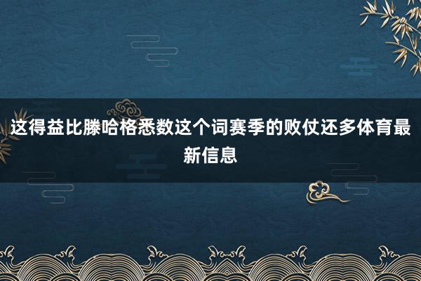 这得益比滕哈格悉数这个词赛季的败仗还多体育最新信息