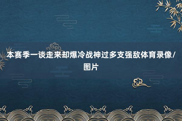 本赛季一谈走来却爆冷战神过多支强敌体育录像/图片