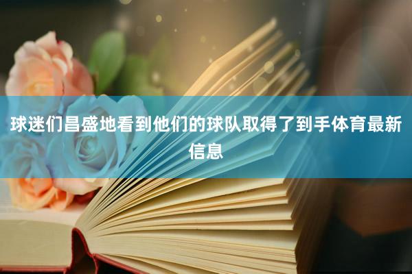 球迷们昌盛地看到他们的球队取得了到手体育最新信息