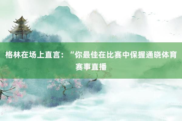 格林在场上直言：“你最佳在比赛中保握通晓体育赛事直播