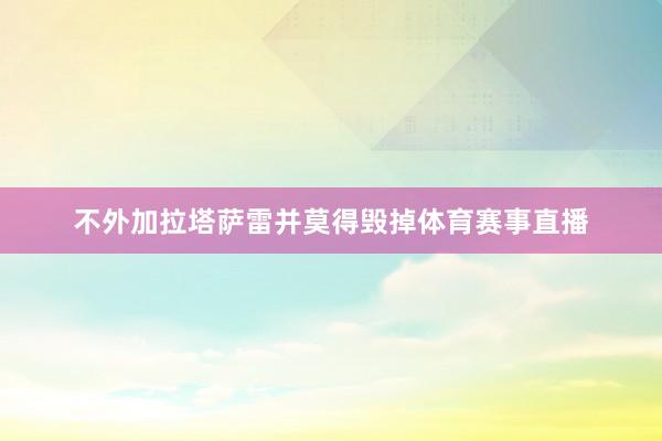 不外加拉塔萨雷并莫得毁掉体育赛事直播