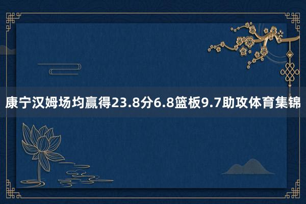 康宁汉姆场均赢得23.8分6.8篮板9.7助攻体育集锦