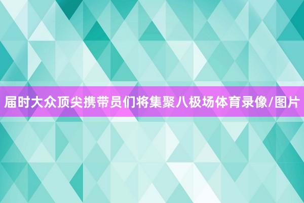 届时大众顶尖携带员们将集聚八极场体育录像/图片