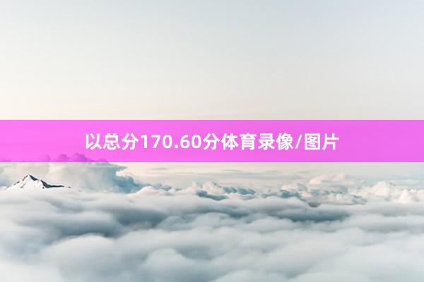 以总分170.60分体育录像/图片