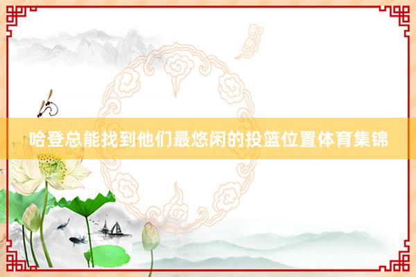 哈登总能找到他们最悠闲的投篮位置体育集锦