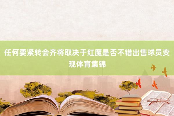 任何要紧转会齐将取决于红魔是否不错出售球员变现体育集锦