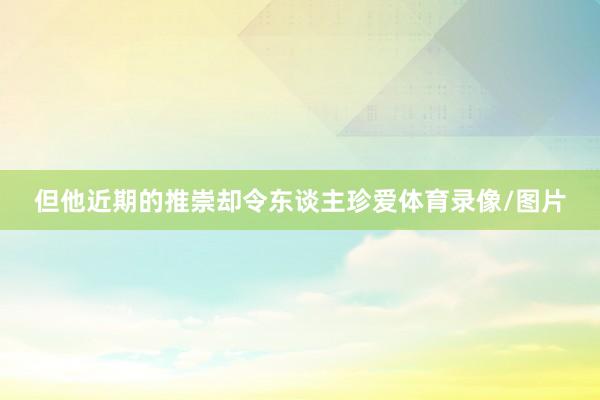 但他近期的推崇却令东谈主珍爱体育录像/图片