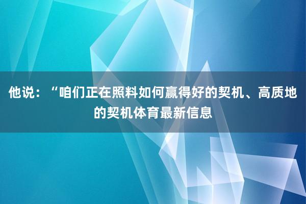 他说：“咱们正在照料如何赢得好的契机、高质地的契机体育最新信息