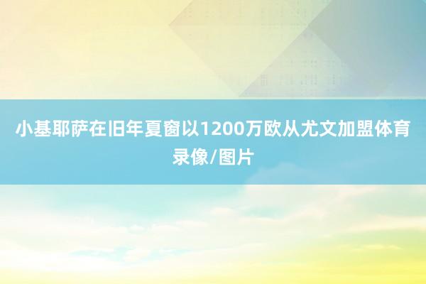 小基耶萨在旧年夏窗以1200万欧从尤文加盟体育录像/图片