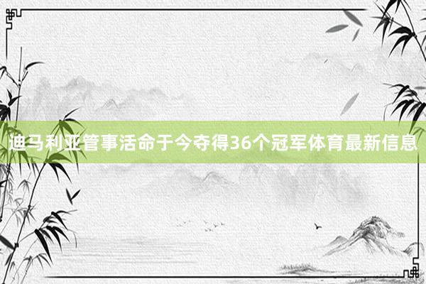 迪马利亚管事活命于今夺得36个冠军体育最新信息