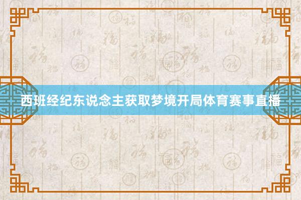 西班经纪东说念主获取梦境开局体育赛事直播