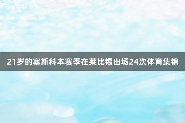 21岁的塞斯科本赛季在莱比锡出场24次体育集锦