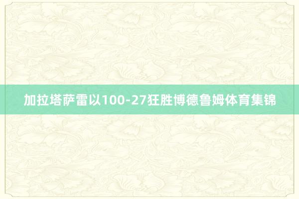 加拉塔萨雷以100-27狂胜博德鲁姆体育集锦