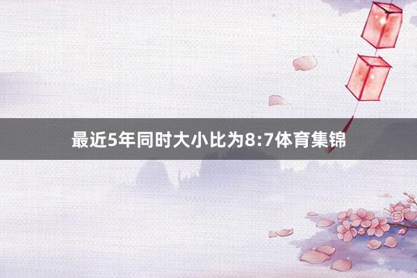 最近5年同时大小比为8:7体育集锦