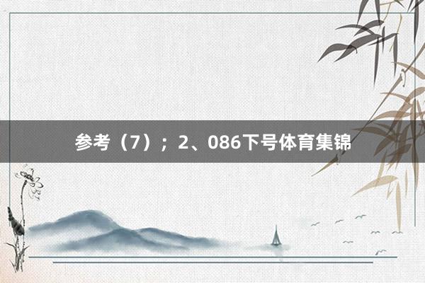 参考（7）；　　2、086下号体育集锦