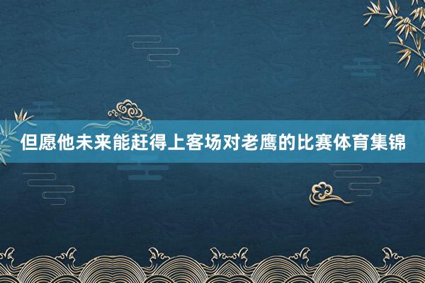 但愿他未来能赶得上客场对老鹰的比赛体育集锦