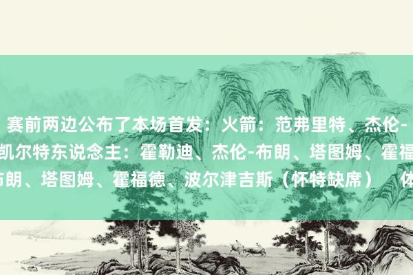 赛前两边公布了本场首发：火箭：范弗里特、杰伦-格林、狄龙、阿门、申京凯尔特东说念主：霍勒迪、杰伦-布朗、塔图姆、霍福德、波尔津吉斯（怀特缺席）    体育集锦