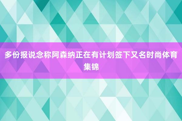 多份报说念称阿森纳正在有计划签下又名时尚体育集锦