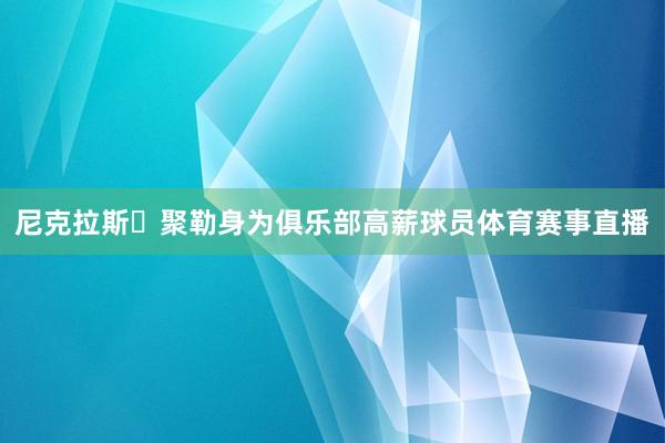 尼克拉斯・聚勒身为俱乐部高薪球员体育赛事直播