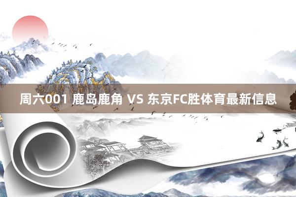 周六001 鹿岛鹿角 VS 东京FC胜体育最新信息